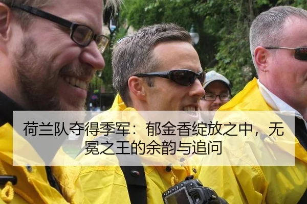 荷兰队夺得季军：郁金香绽放之中，无冕之王的余韵与追问